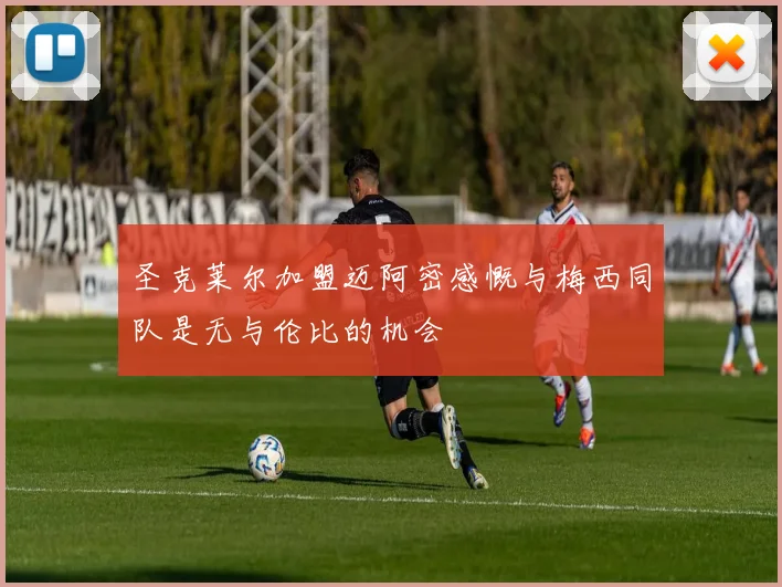 圣克莱尔加盟迈阿密感慨与梅西同队是无与伦比的机会