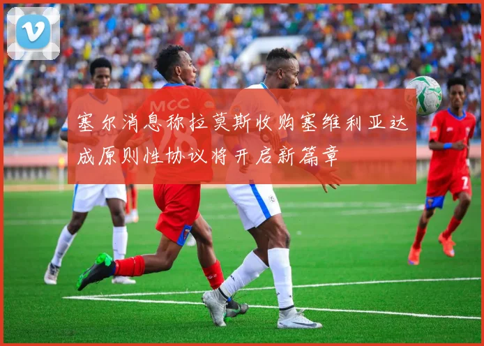 塞尔消息称拉莫斯收购塞维利亚达成原则性协议将开启新篇章