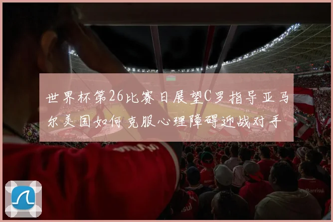 世界杯第26比赛日展望C罗指导亚马尔美国如何克服心理障碍迎战对手