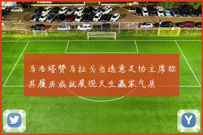 马洛塔赞马拉戈当选意足协主席称其履历成就展现天生赢家气质