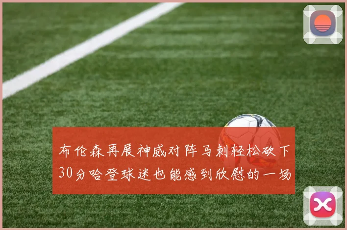 布伦森再展神威对阵马刺轻松砍下30分哈登球迷也能感到欣慰的一场比赛