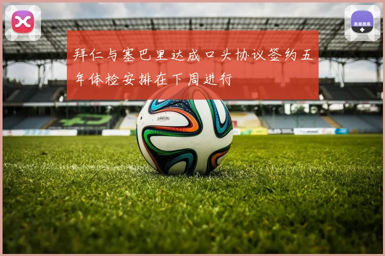 拜仁与塞巴里达成口头协议签约五年体检安排在下周进行
