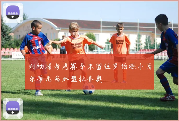 利物浦考虑赛季末留住罗伯逊小马尔蒂尼或加盟拉齐奥