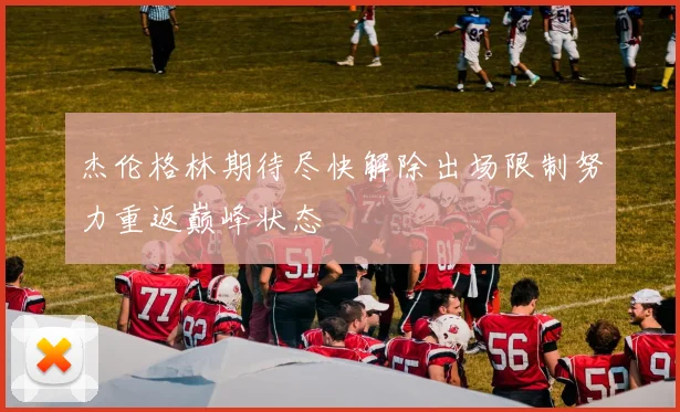 杰伦格林期待尽快解除出场限制努力重返巅峰状态