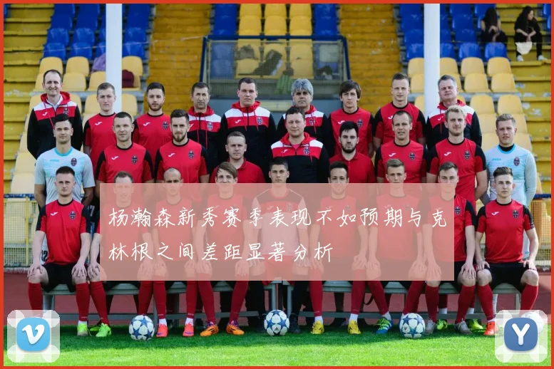 杨瀚森新秀赛季表现不如预期与克林根之间差距显著分析