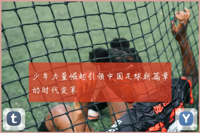 少年力量崛起引领中国足球新篇章的时代变革