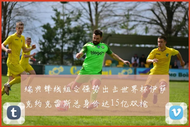 瑞典锋线组合强势出击世界杯伊萨克约克雷斯总身价达15亿双枪