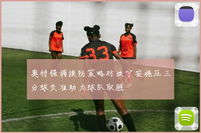 奥特强调换防策略对坎宁安施压三分球失准助力球队取胜