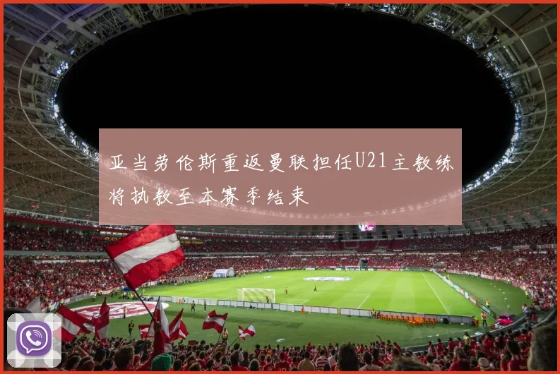亚当劳伦斯重返曼联担任U21主教练将执教至本赛季结束
