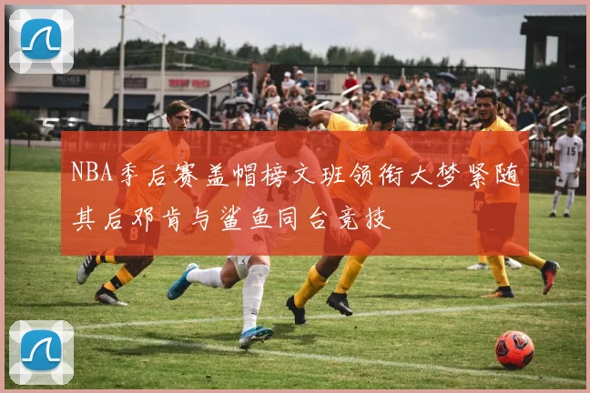 NBA季后赛盖帽榜文班领衔大梦紧随其后邓肯与鲨鱼同台竞技