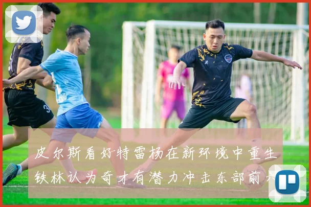 皮尔斯看好特雷杨在新环境中重生铁林认为奇才有潜力冲击东部前六名