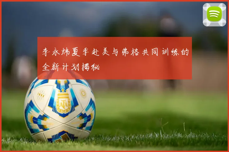 李永炜夏季赴美与弗格共同训练的全新计划揭秘