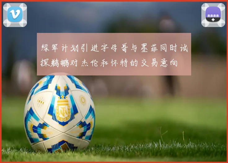 绿军计划引进字母哥与墨菲同时试探鹈鹕对杰伦和怀特的交易意向