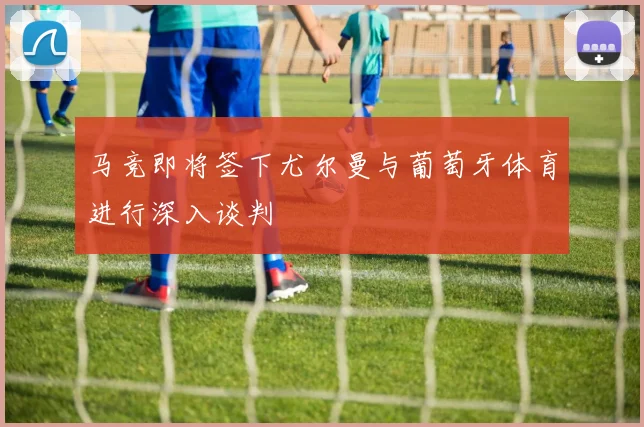 马竞即将签下尤尔曼与葡萄牙体育进行深入谈判