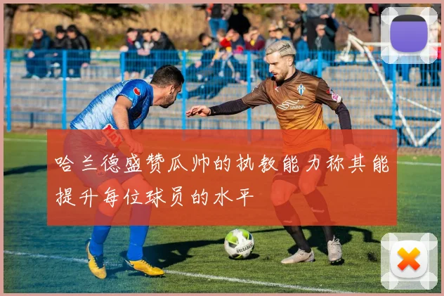 哈兰德盛赞瓜帅的执教能力称其能提升每位球员的水平