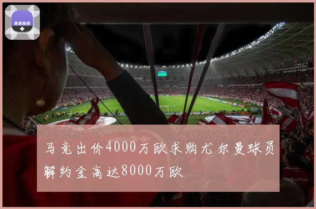 马竞出价4000万欧求购尤尔曼球员解约金高达8000万欧