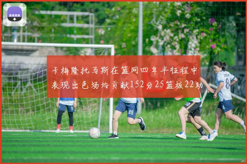 卡梅隆托马斯在篮网四年半征程中表现出色场均贡献152分25篮板22助攻