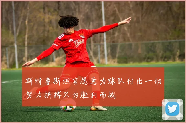 斯特鲁斯坦言愿意为球队付出一切努力拼搏只为胜利而战