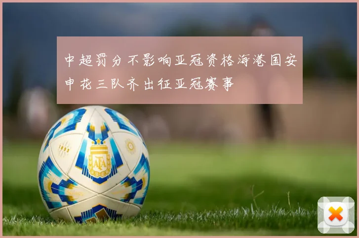 中超罚分不影响亚冠资格海港国安申花三队齐出征亚冠赛事