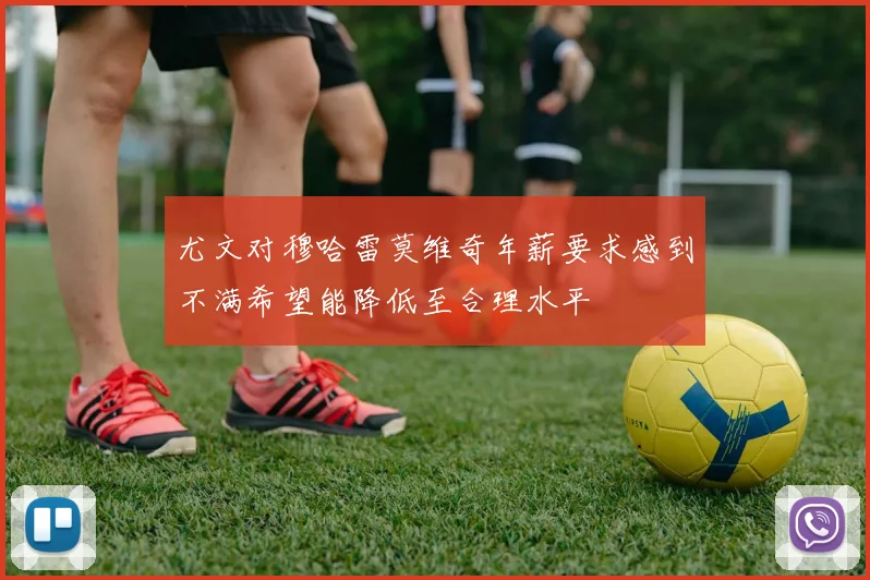 尤文对穆哈雷莫维奇年薪要求感到不满希望能降低至合理水平
