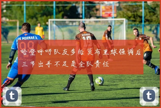 哈登呼吁队友多给莫布里球强调后三节出手不足是全队责任