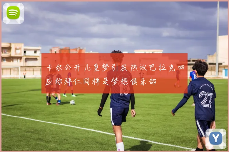 卡尔公开儿皇梦引发热议巴拉克回应称拜仁同样是梦想俱乐部