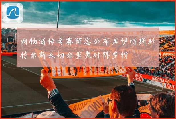 利物浦传奇赛阵容公布库伊特斯科特尔斯米切尔重聚对阵多特